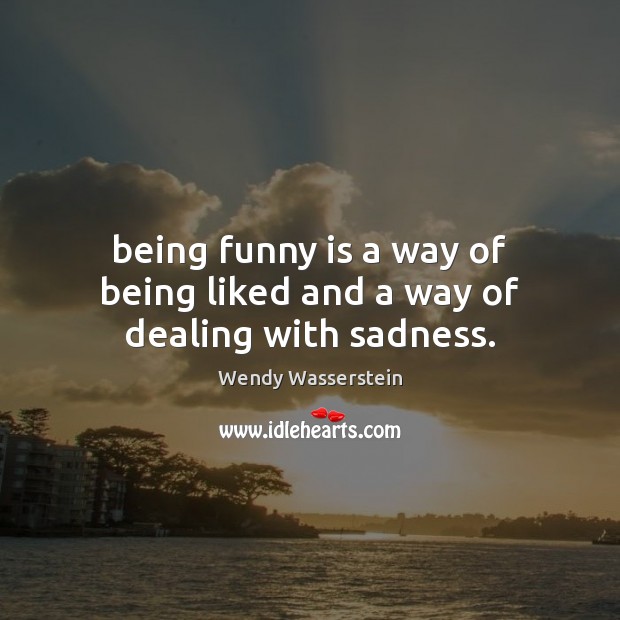 Being funny is a way of being liked and a way of dealing with sadness. Wendy Wasserstein Picture Quote