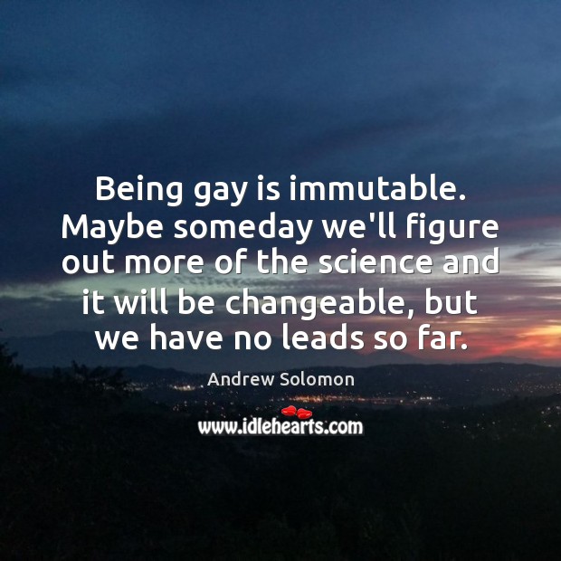 Being gay is immutable. Maybe someday we’ll figure out more of the Andrew Solomon Picture Quote