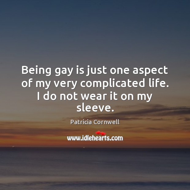 Being gay is just one aspect of my very complicated life. I do not wear it on my sleeve. Patricia Cornwell Picture Quote