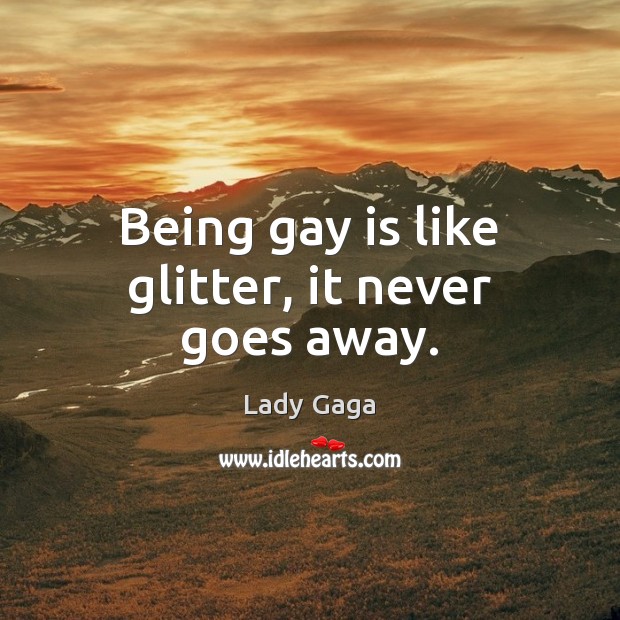 Being gay is like glitter, it never goes away. Lady Gaga Picture Quote
