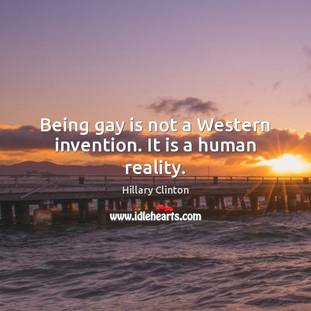 Being gay is not a Western invention. It is a human reality. Hillary Clinton Picture Quote