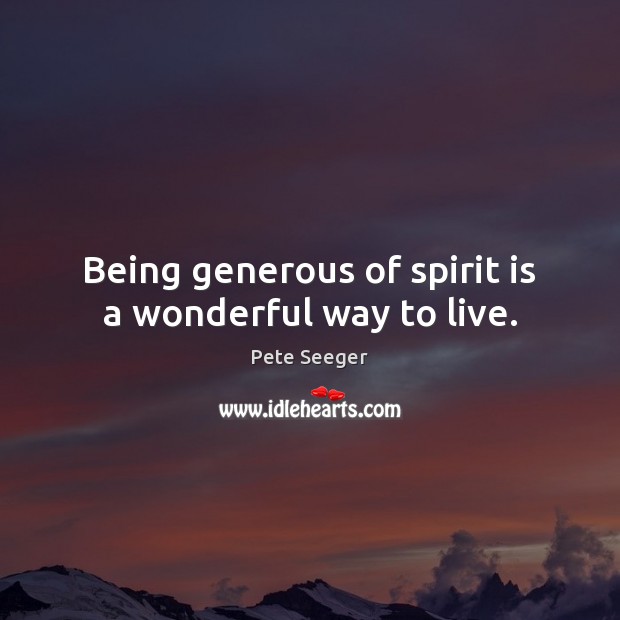 Being generous of spirit is a wonderful way to live. Pete Seeger Picture Quote