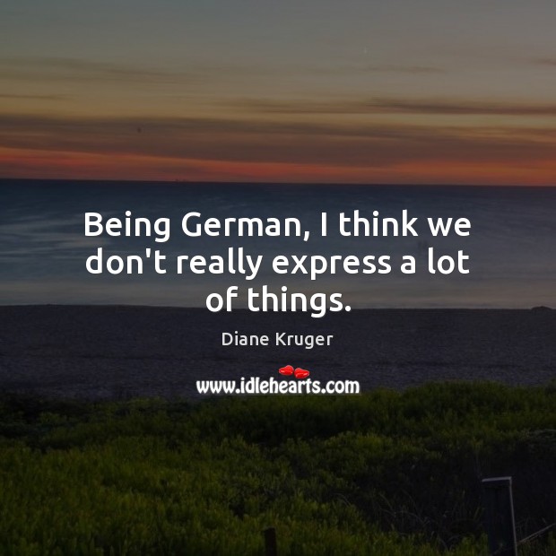 Being German, I think we don’t really express a lot of things. Diane Kruger Picture Quote