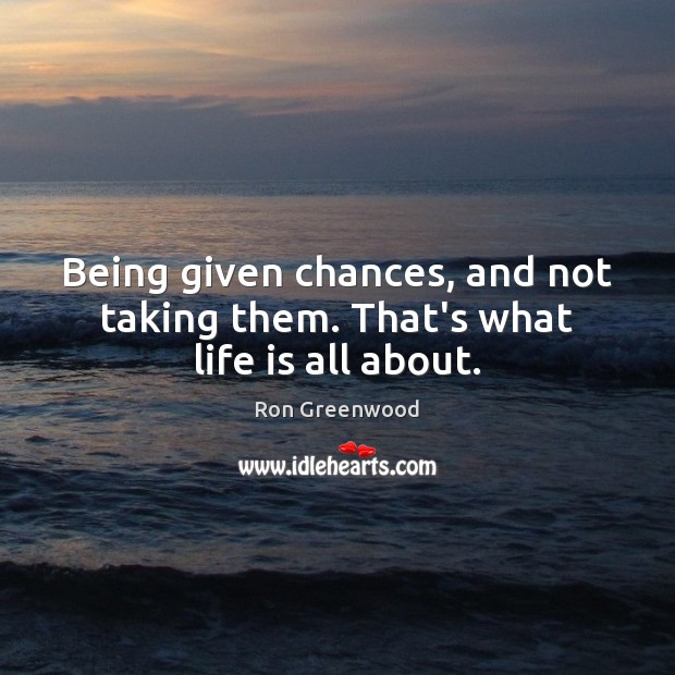 Being given chances, and not taking them. That’s what life is all about. Image