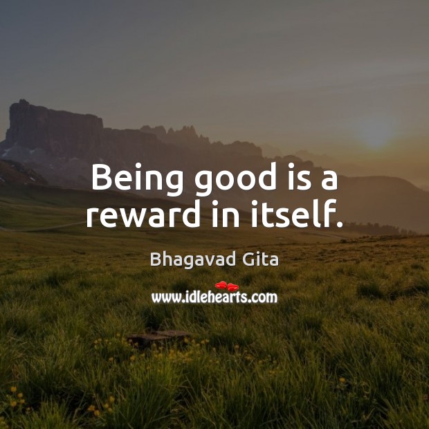 Being good is a reward in itself. 