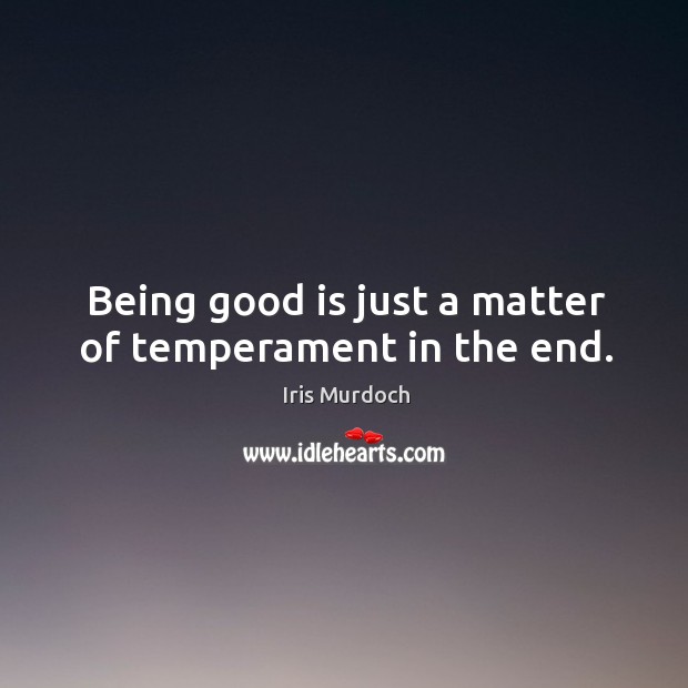 Being good is just a matter of temperament in the end. Iris Murdoch Picture Quote