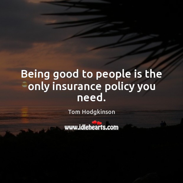 Being good to people is the only insurance policy you need. Tom Hodgkinson Picture Quote