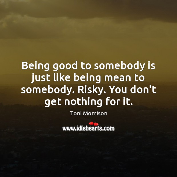 Being good to somebody is just like being mean to somebody. Risky. Toni Morrison Picture Quote