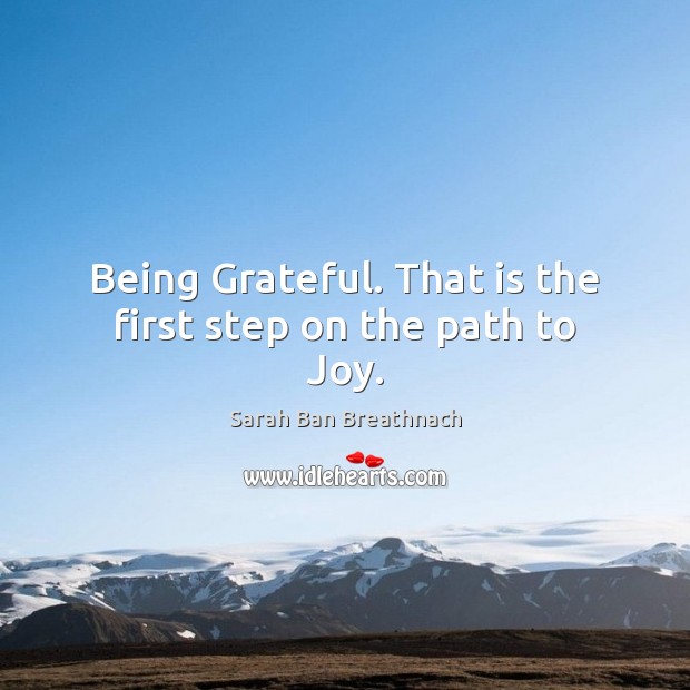 Being Grateful. That is the first step on the path to Joy. Sarah Ban Breathnach Picture Quote