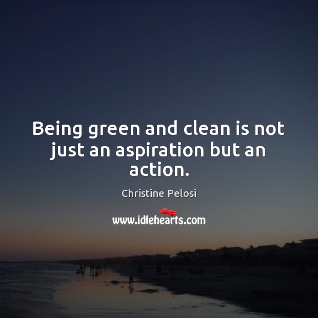 Being green and clean is not just an aspiration but an action. Christine Pelosi Picture Quote