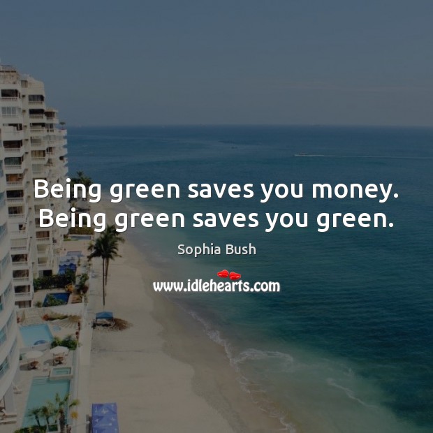 Being green saves you money. Being green saves you green. Sophia Bush Picture Quote
