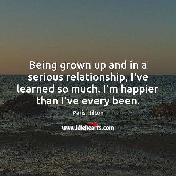 Being grown up and in a serious relationship, I’ve learned so much. Paris Hilton Picture Quote