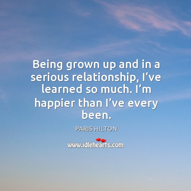 Being grown up and in a serious relationship, I’ve learned so much. Paris Hilton Picture Quote
