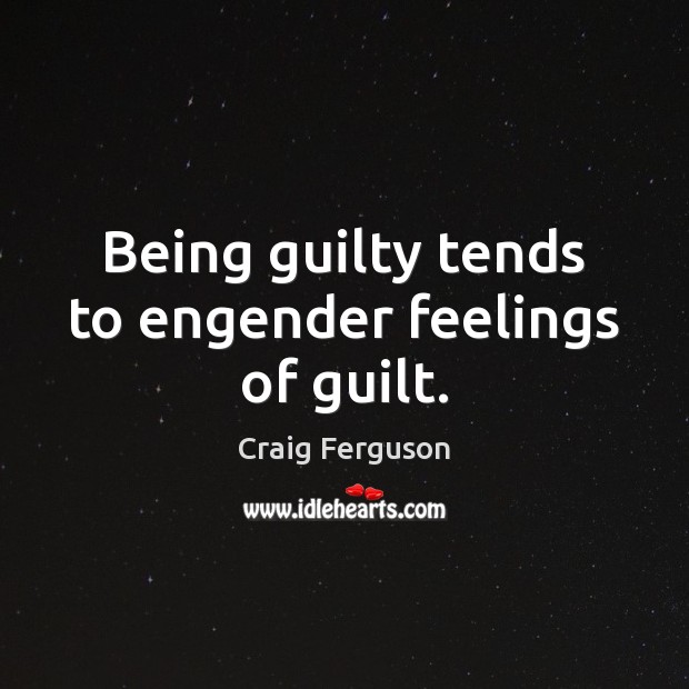 Being guilty tends to engender feelings of guilt. Craig Ferguson Picture Quote