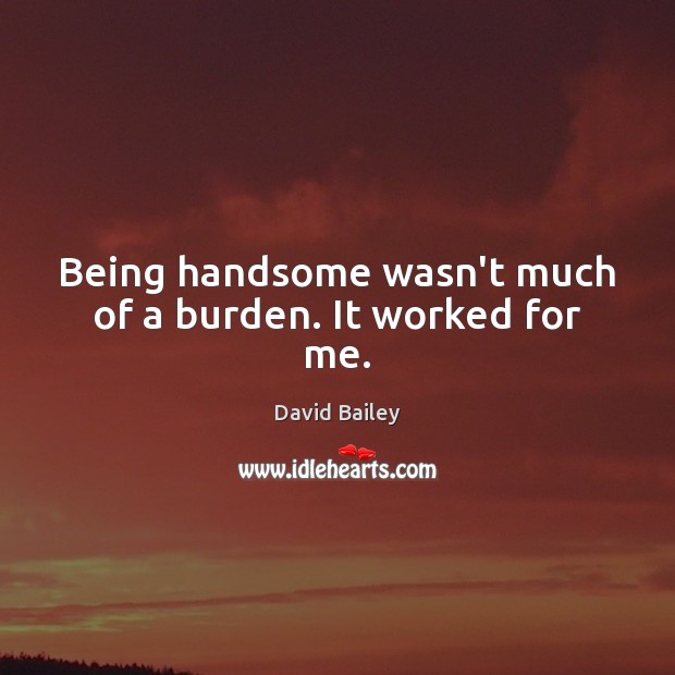 Being handsome wasn’t much of a burden. It worked for me. David Bailey Picture Quote