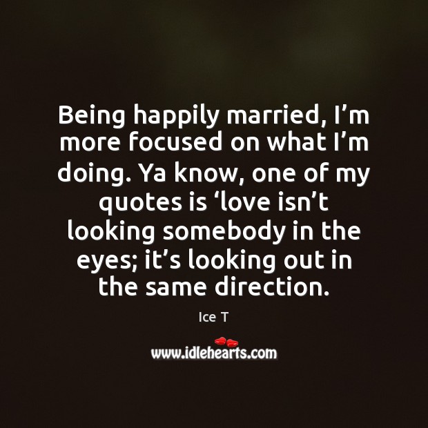 Being happily married, I’m more focused on what I’m doing. Ice T Picture Quote