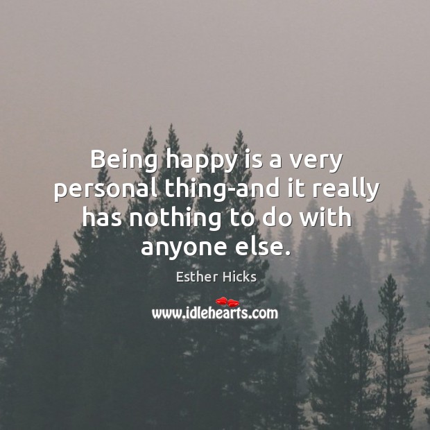 Being happy is a very personal thing-and it really has nothing to do with anyone else. Esther Hicks Picture Quote