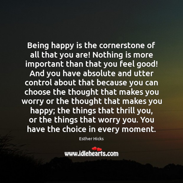 Being happy is the cornerstone of all that you are! Nothing is Esther Hicks Picture Quote