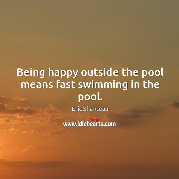 Being happy outside the pool means fast swimming in the pool. Eric Shanteau Picture Quote