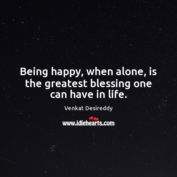 Being happy, when alone, is the greatest blessing one can have in life. Venkat Desireddy Picture Quote