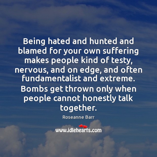 Being hated and hunted and blamed for your own suffering makes people Roseanne Barr Picture Quote