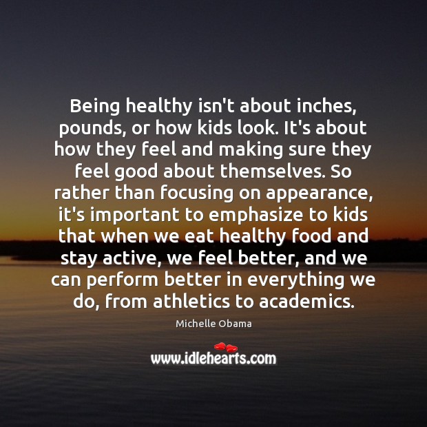 Being healthy isn’t about inches, pounds, or how kids look. It’s about Michelle Obama Picture Quote