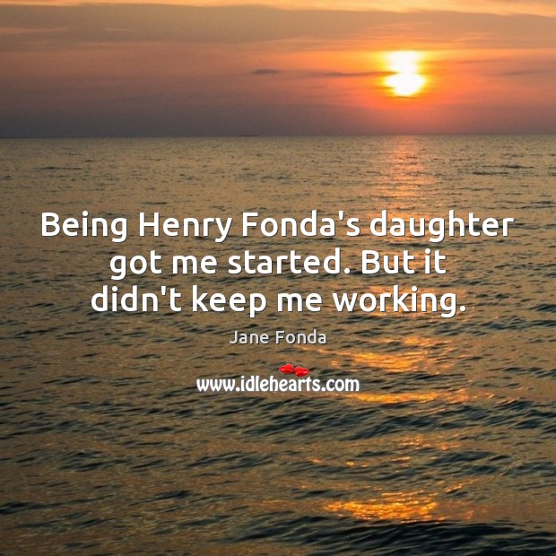 Being Henry Fonda’s daughter got me started. But it didn’t keep me working. Jane Fonda Picture Quote