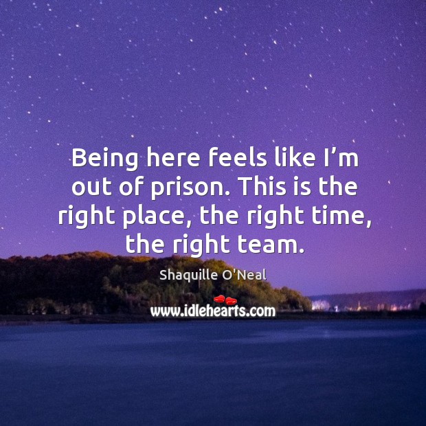 Being here feels like I’m out of prison. This is the right place, the right time, the right team. Shaquille O’Neal Picture Quote