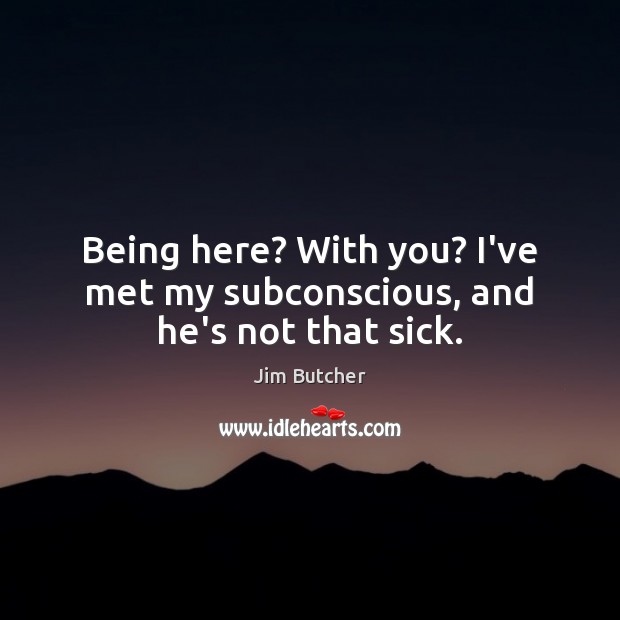 Being here? With you? I’ve met my subconscious, and he’s not that sick. Jim Butcher Picture Quote
