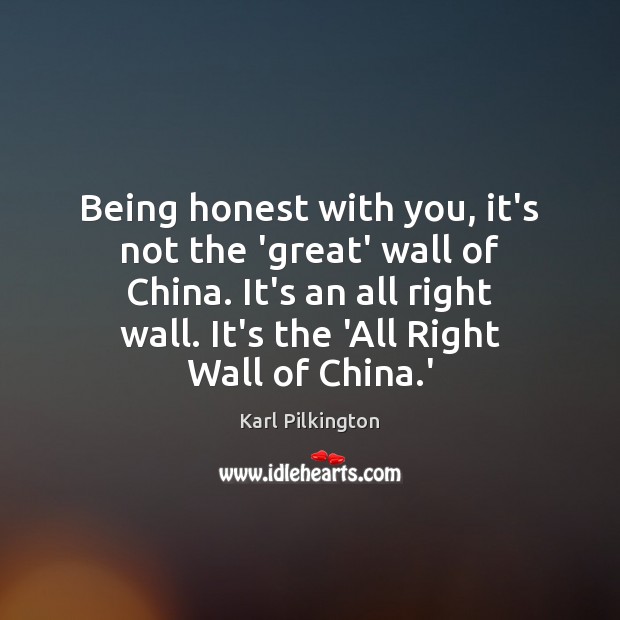 Being honest with you, it’s not the ‘great’ wall of China. It’s Karl Pilkington Picture Quote