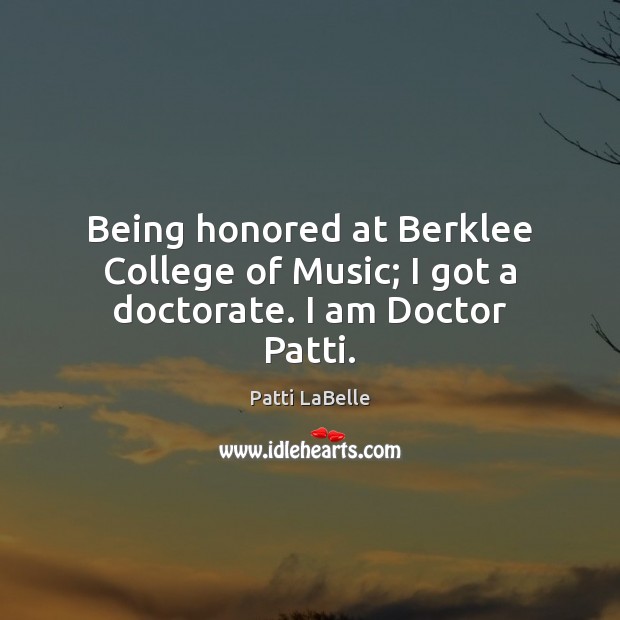 Being honored at Berklee College of Music; I got a doctorate. I am Doctor Patti. Patti LaBelle Picture Quote
