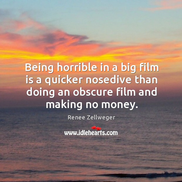 Being horrible in a big film is a quicker nosedive than doing an obscure film and making no money. Renee Zellweger Picture Quote