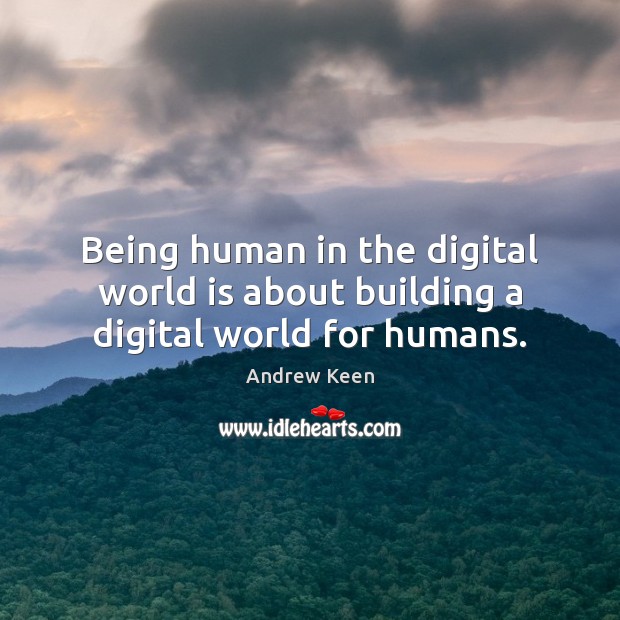 Being human in the digital world is about building a digital world for humans. Andrew Keen Picture Quote