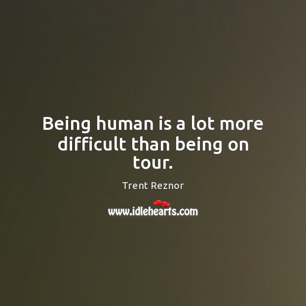 Being human is a lot more difficult than being on tour. Trent Reznor Picture Quote