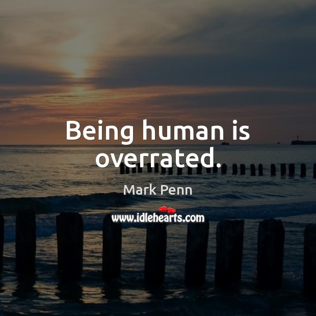 Being human is overrated. 
