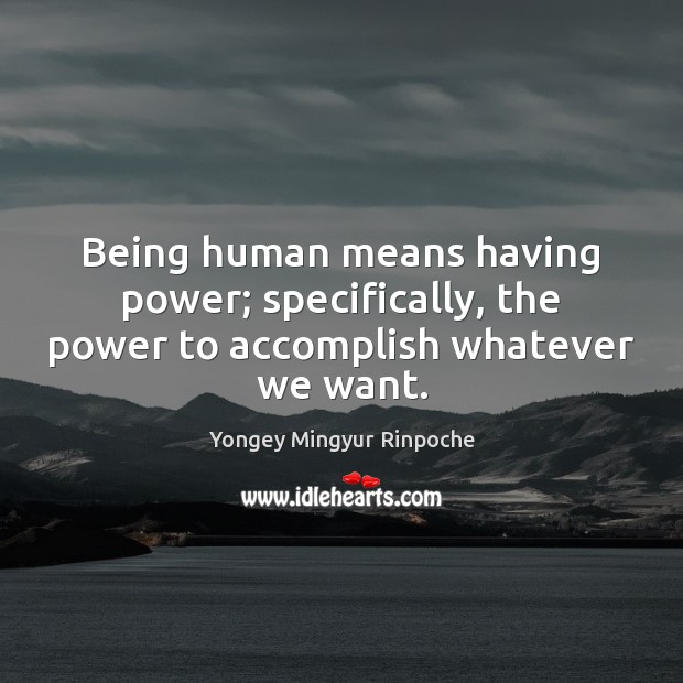 Being human means having power; specifically, the power to accomplish whatever we want. Yongey Mingyur Rinpoche Picture Quote