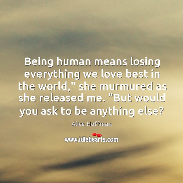 Being human means losing everything we love best in the world,” she Alice Hoffman Picture Quote