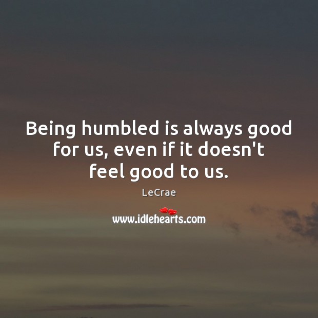 Being humbled is always good for us, even if it doesn’t feel good to us. LeCrae Picture Quote