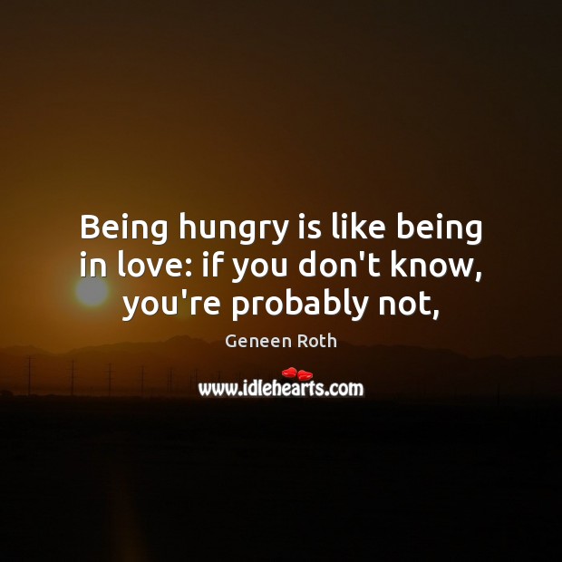 Being hungry is like being in love: if you don’t know, you’re probably not, Geneen Roth Picture Quote