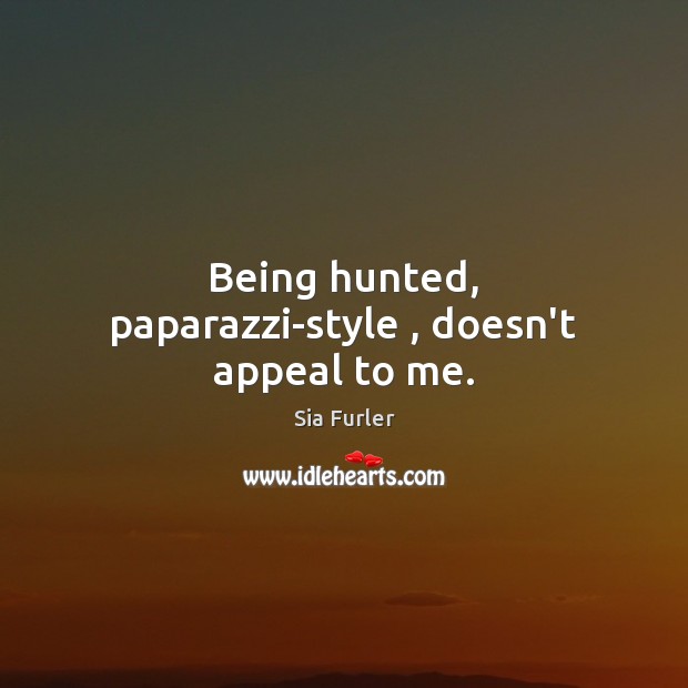 Being hunted, paparazzi-style , doesn’t appeal to me. Sia Furler Picture Quote