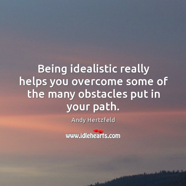 Being idealistic really helps you overcome some of the many obstacles put in your path. Image