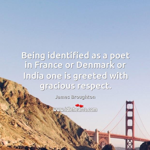 Being identified as a poet in france or denmark or india one is greeted with gracious respect. James Broughton Picture Quote