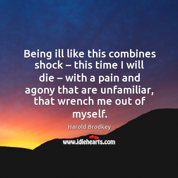 Being ill like this combines shock – this time I will die – with a pain and agony that are unfamiliar Harold Brodkey Picture Quote