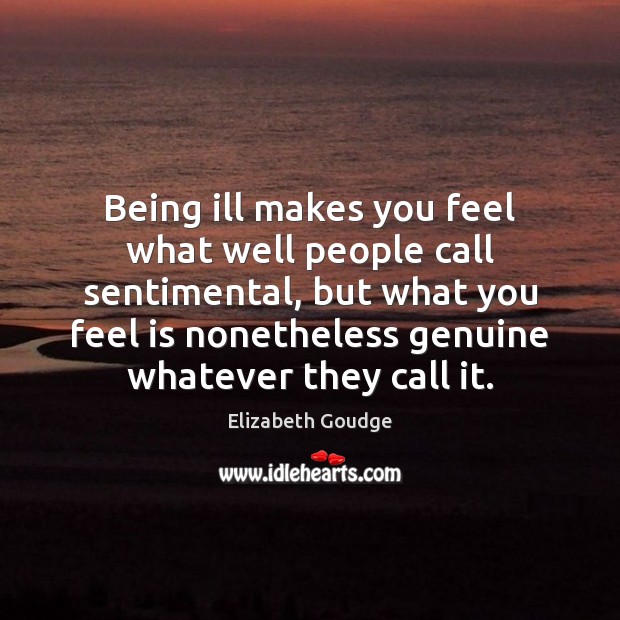 Being ill makes you feel what well people call sentimental, but what Elizabeth Goudge Picture Quote