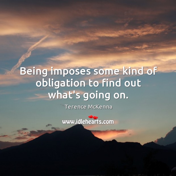 Being imposes some kind of obligation to find out what’s going on. Image