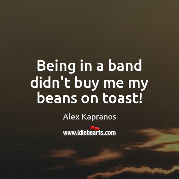 Being in a band didn’t buy me my beans on toast! Alex Kapranos Picture Quote