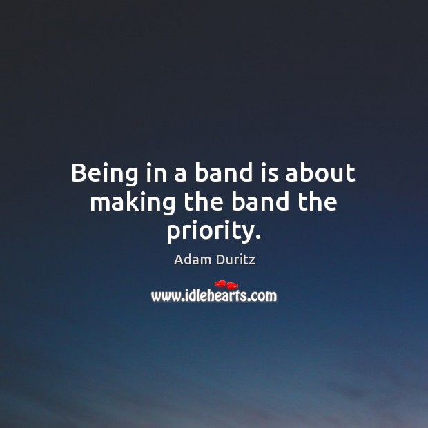 Being in a band is about making the band the priority. Priority Quotes Image
