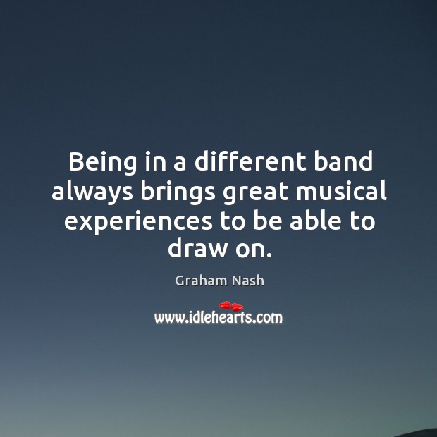 Being in a different band always brings great musical experiences to be able to draw on. Graham Nash Picture Quote