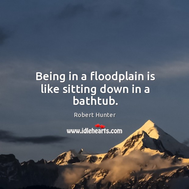 Being in a floodplain is like sitting down in a bathtub. Robert Hunter Picture Quote