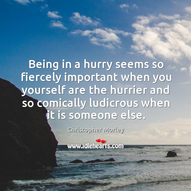 Being in a hurry seems so fiercely important when you yourself are Christopher Morley Picture Quote